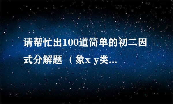 请帮忙出100道简单的初二因式分解题 （象x y类型） 急用！！！！！！！！1