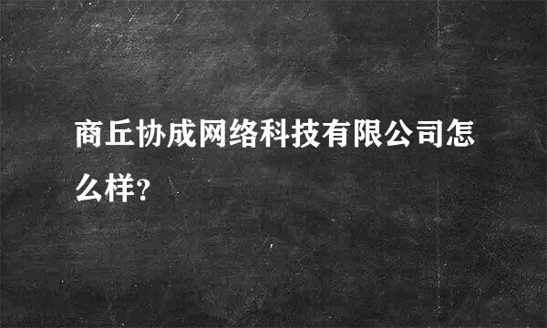 商丘协成网络科技有限公司怎么样？