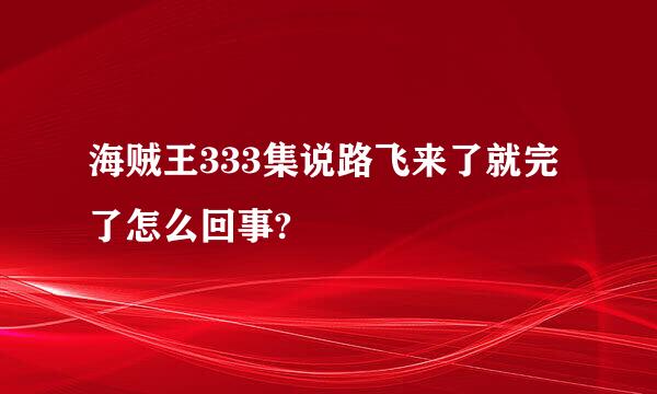 海贼王333集说路飞来了就完了怎么回事?