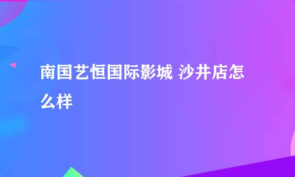 南国艺恒国际影城 沙井店怎么样