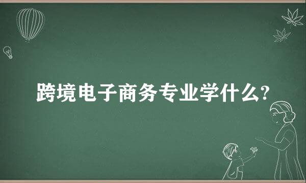 跨境电子商务专业学什么?