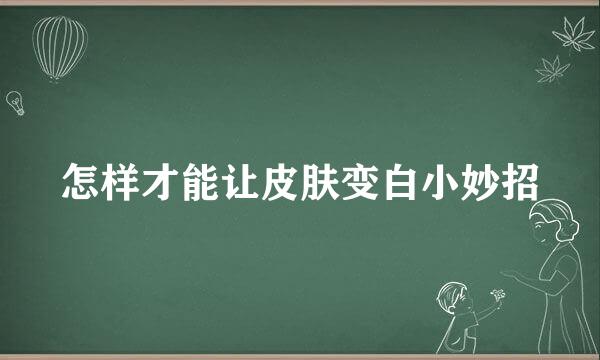 怎样才能让皮肤变白小妙招