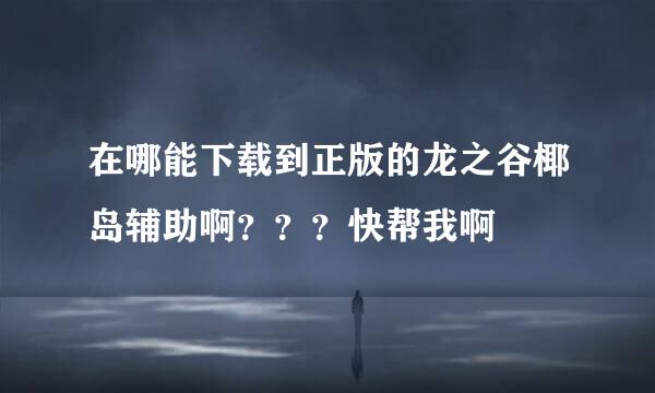 在哪能下载到正版的龙之谷椰岛辅助啊？？？快帮我啊