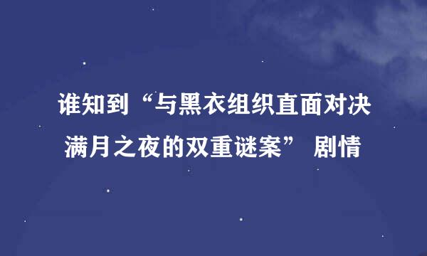 谁知到“与黑衣组织直面对决 满月之夜的双重谜案” 剧情