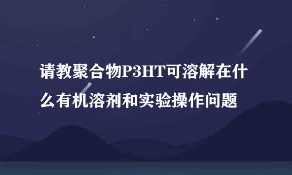 请教聚合物P3HT可溶解在什么有机溶剂和实验操作问题