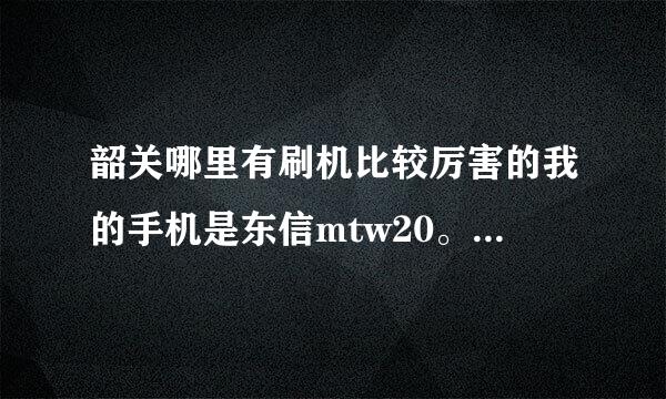 韶关哪里有刷机比较厉害的我的手机是东信mtw20。很多手机店都没这种刷机包。求答案。