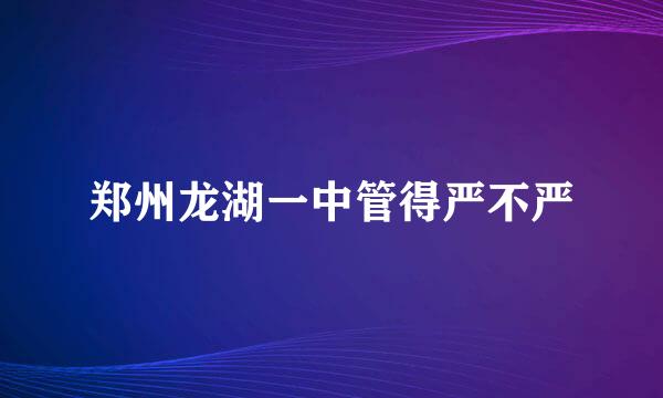 郑州龙湖一中管得严不严