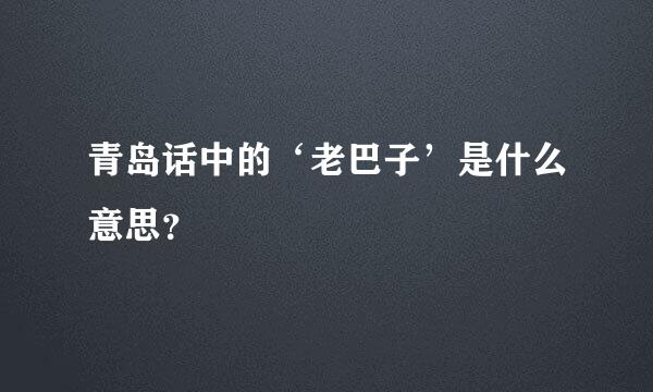 青岛话中的‘老巴子’是什么意思？