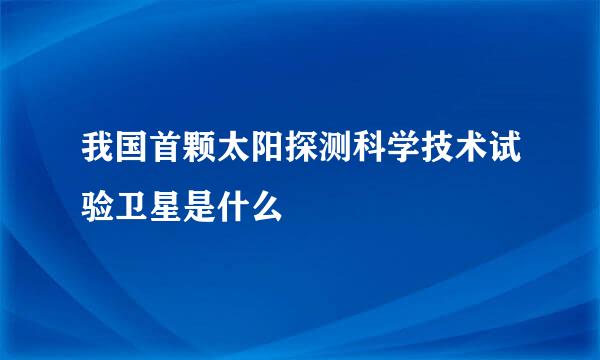 我国首颗太阳探测科学技术试验卫星是什么