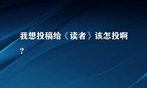 我想投稿给《读者》该怎投啊？