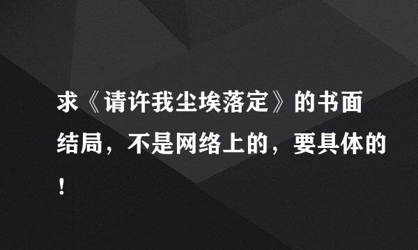 求《请许我尘埃落定》的书面结局，不是网络上的，要具体的！