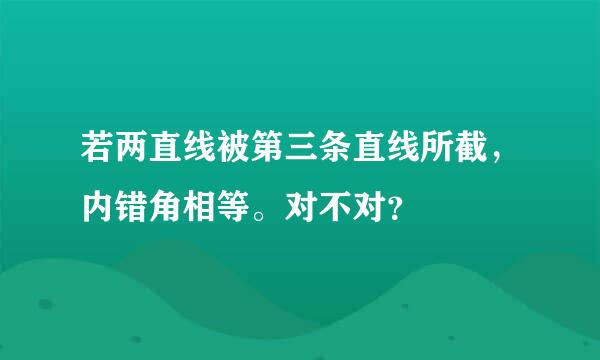 若两直线被第三条直线所截，内错角相等。对不对？