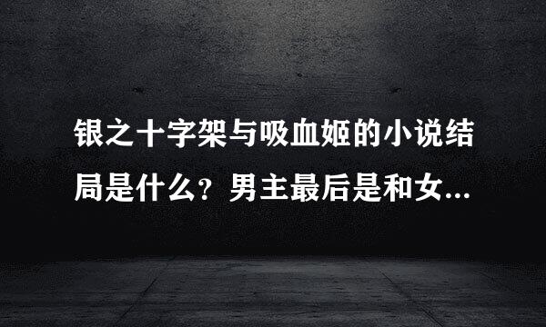 银之十字架与吸血姬的小说结局是什么？男主最后是和女主在一起？还是后宫？还是修罗场？