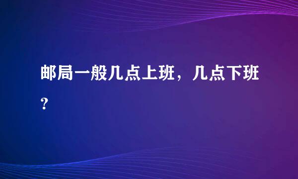 邮局一般几点上班，几点下班？