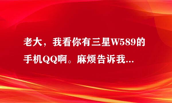 老大，我看你有三星W589的手机QQ啊。麻烦告诉我一下呗。谢谢。我怎么下载都下载不下来呢