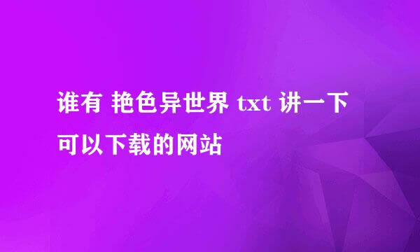 谁有 艳色异世界 txt 讲一下 可以下载的网站