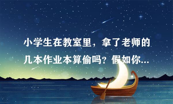 小学生在教室里，拿了老师的几本作业本算偷吗？假如你是他班的老师，如何处理这件事情？