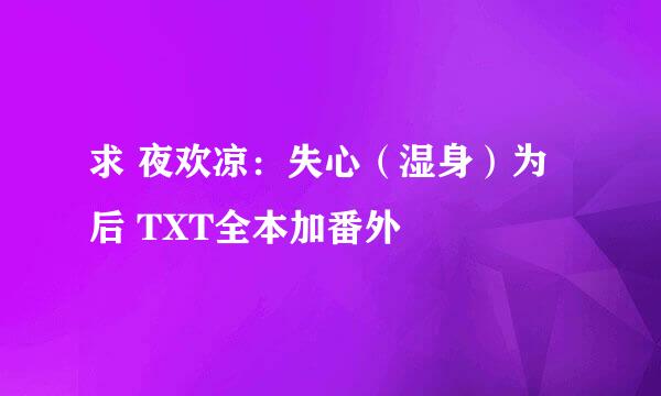 求 夜欢凉：失心（湿身）为后 TXT全本加番外