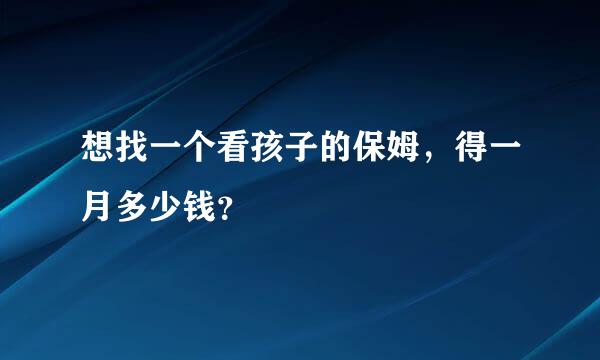 想找一个看孩子的保姆，得一月多少钱？