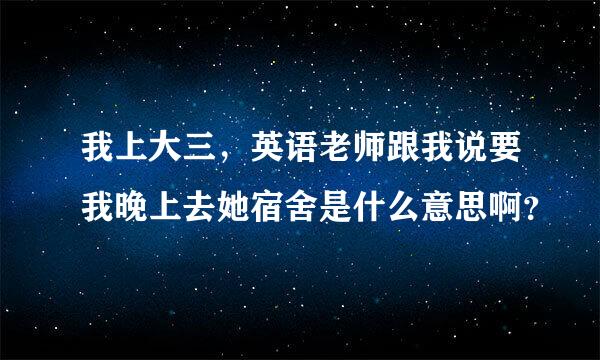 我上大三，英语老师跟我说要我晚上去她宿舍是什么意思啊？