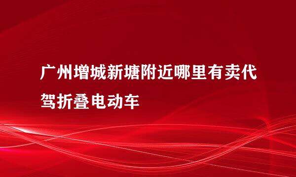 广州增城新塘附近哪里有卖代驾折叠电动车