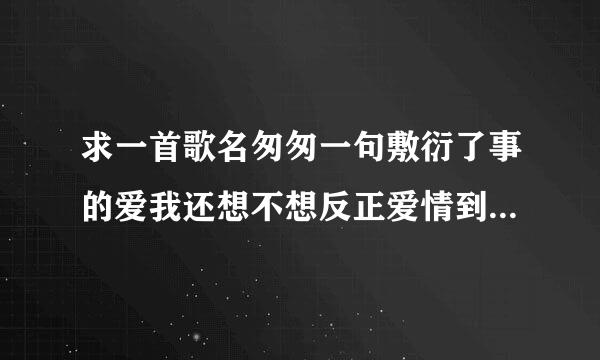 求一首歌名匆匆一句敷衍了事的爱我还想不想反正爱情到最后都差不多让我解脱