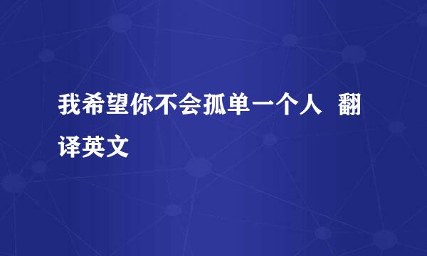 我希望你不会孤单一个人  翻译英文