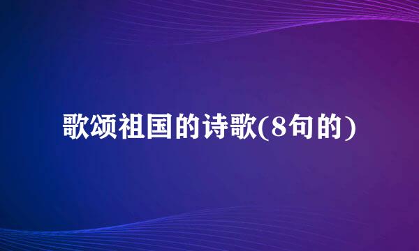 歌颂祖国的诗歌(8句的)