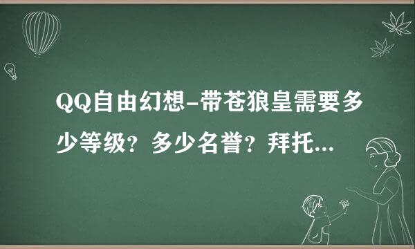 QQ自由幻想-带苍狼皇需要多少等级？多少名誉？拜托各位大神