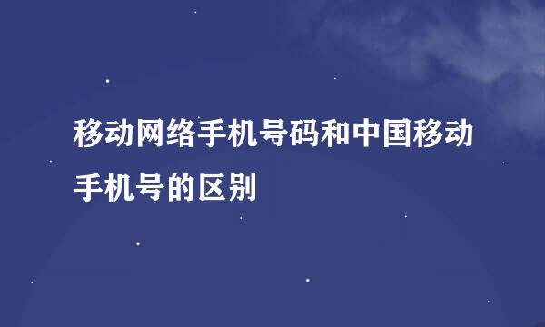 移动网络手机号码和中国移动手机号的区别