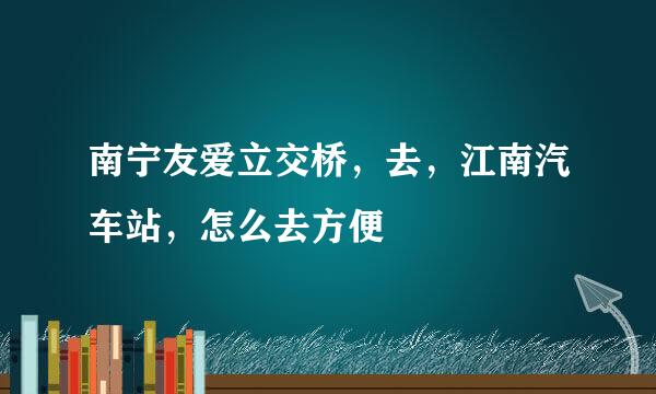 南宁友爱立交桥，去，江南汽车站，怎么去方便