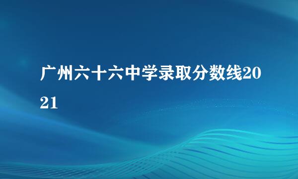 广州六十六中学录取分数线2021