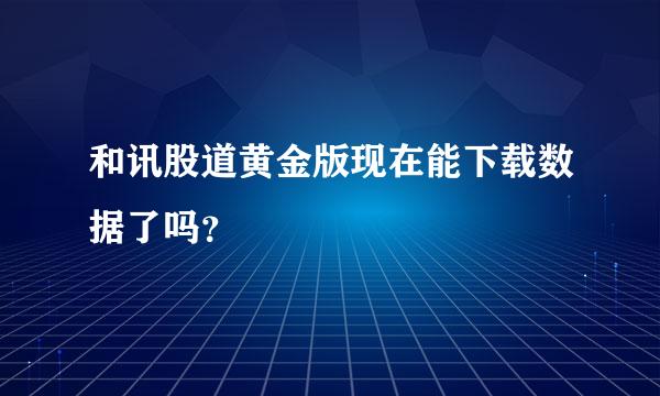 和讯股道黄金版现在能下载数据了吗？