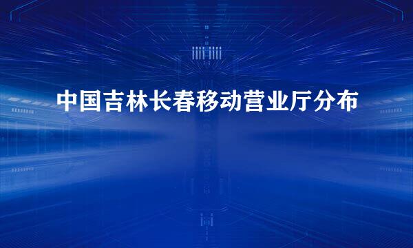 中国吉林长春移动营业厅分布