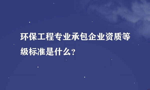 环保工程专业承包企业资质等级标准是什么？