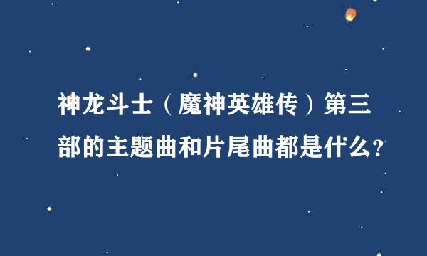 神龙斗士（魔神英雄传）第三部的主题曲和片尾曲都是什么？