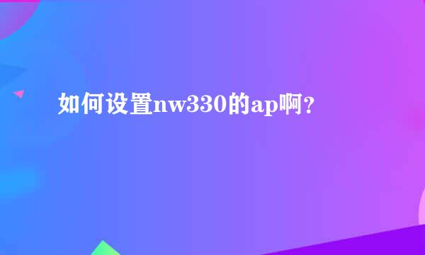 如何设置nw330的ap啊？