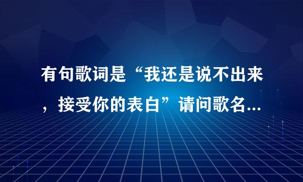 有句歌词是“我还是说不出来，接受你的表白”请问歌名是什么。