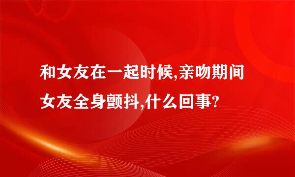 和女友在一起时候,亲吻期间女友全身颤抖,什么回事?