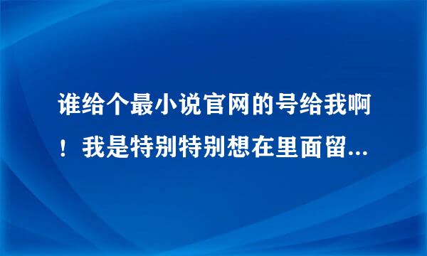 谁给个最小说官网的号给我啊！我是特别特别想在里面留言的呀！如果你有的话，而且不常上，那就帮帮我吧！