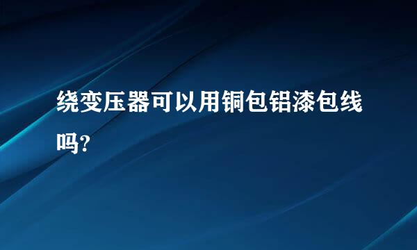 绕变压器可以用铜包铝漆包线吗?