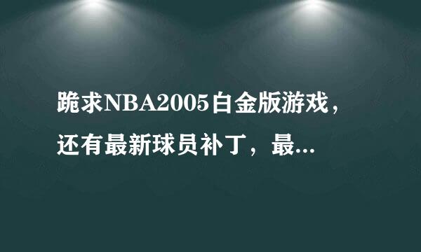 跪求NBA2005白金版游戏，还有最新球员补丁，最好有热火三巨的。请大家不要叫我去论坛下载之类的。谢谢！