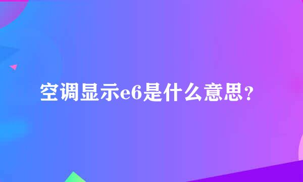 空调显示e6是什么意思？