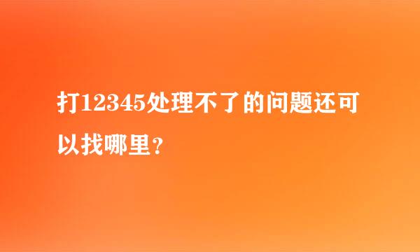 打12345处理不了的问题还可以找哪里？