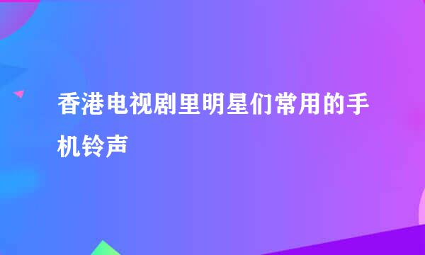 香港电视剧里明星们常用的手机铃声