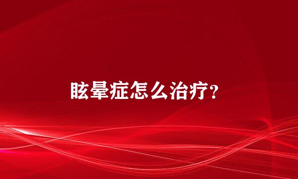 眩晕症怎么治疗？