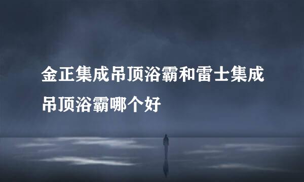 金正集成吊顶浴霸和雷士集成吊顶浴霸哪个好