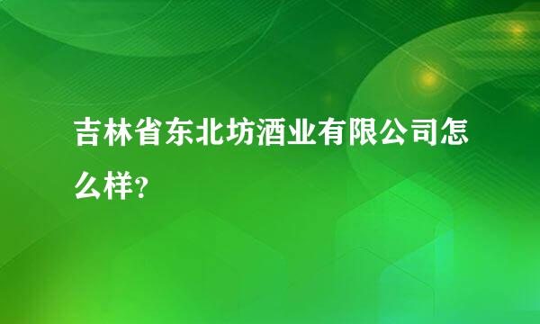 吉林省东北坊酒业有限公司怎么样？