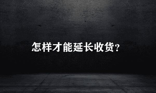 怎样才能延长收货？