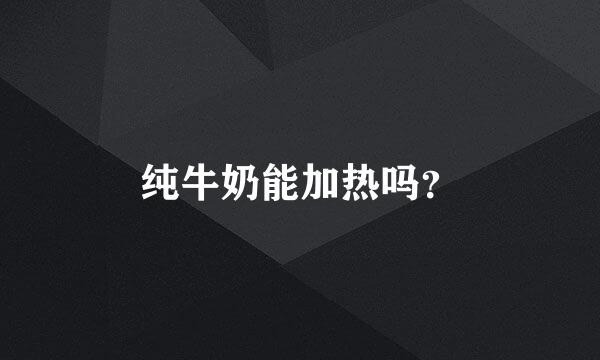 纯牛奶能加热吗？